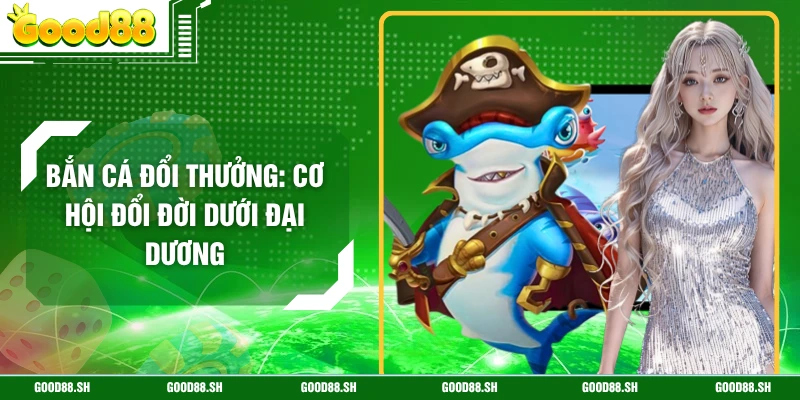 Bắn Cá Đổi Thưởng: Cơ Hội Đổi Đời Dưới Đại Dương